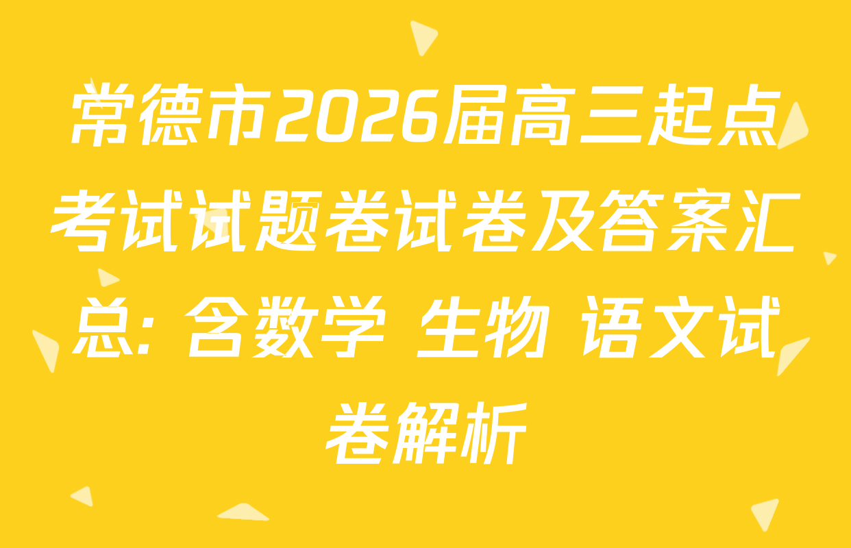常德市2026届高三起点考试试题卷试卷及答案汇总: 含数学 生物 语文试卷解析