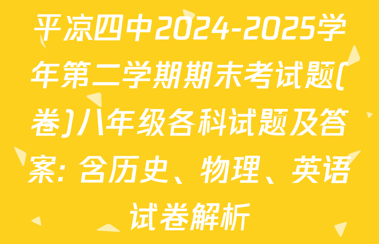 平凉四中2024-2025学年第二学期期末考试题(卷)八年级各科试题及答案: 含历史、物理、英语试卷解析