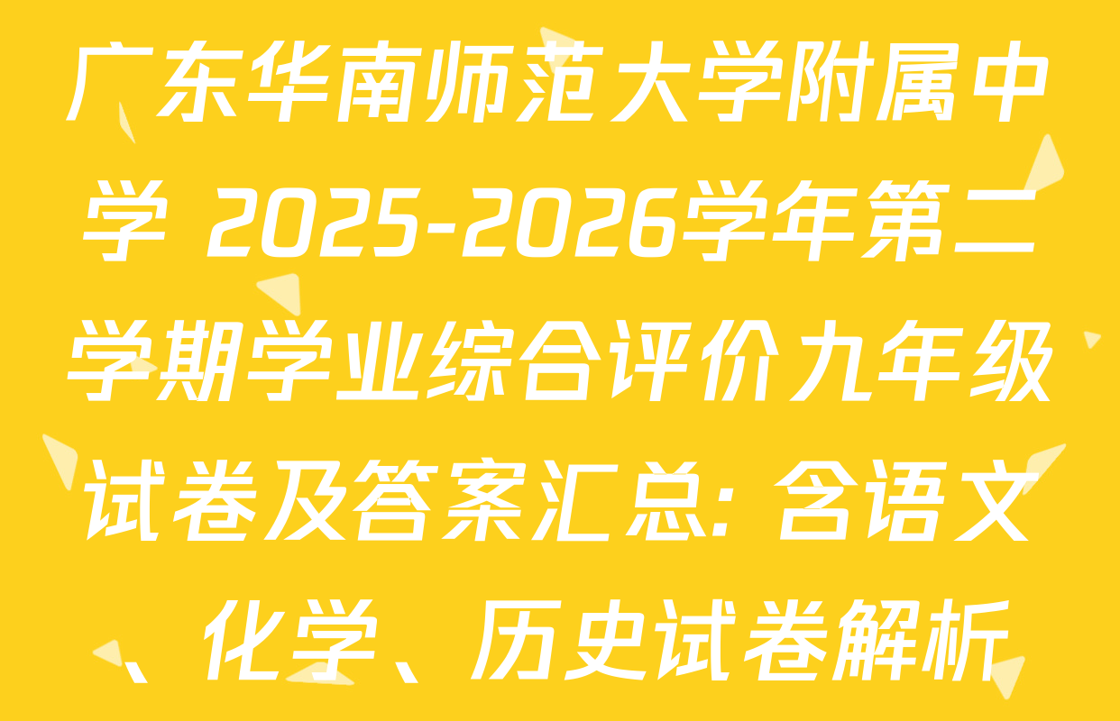 广东华南师范大学附属中学 2025-2026学年第二学期学业综合评价九年级试卷及答案汇总: 含语文、化学、历史试卷解析