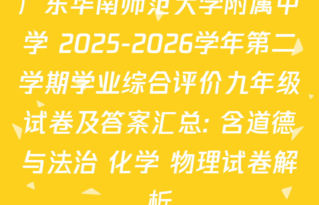 广东华南师范大学附属中学 2025-2026学年第二学期学业综合评价九年级试卷及答案汇总: 含道德与法治 化学 物理试卷解析
