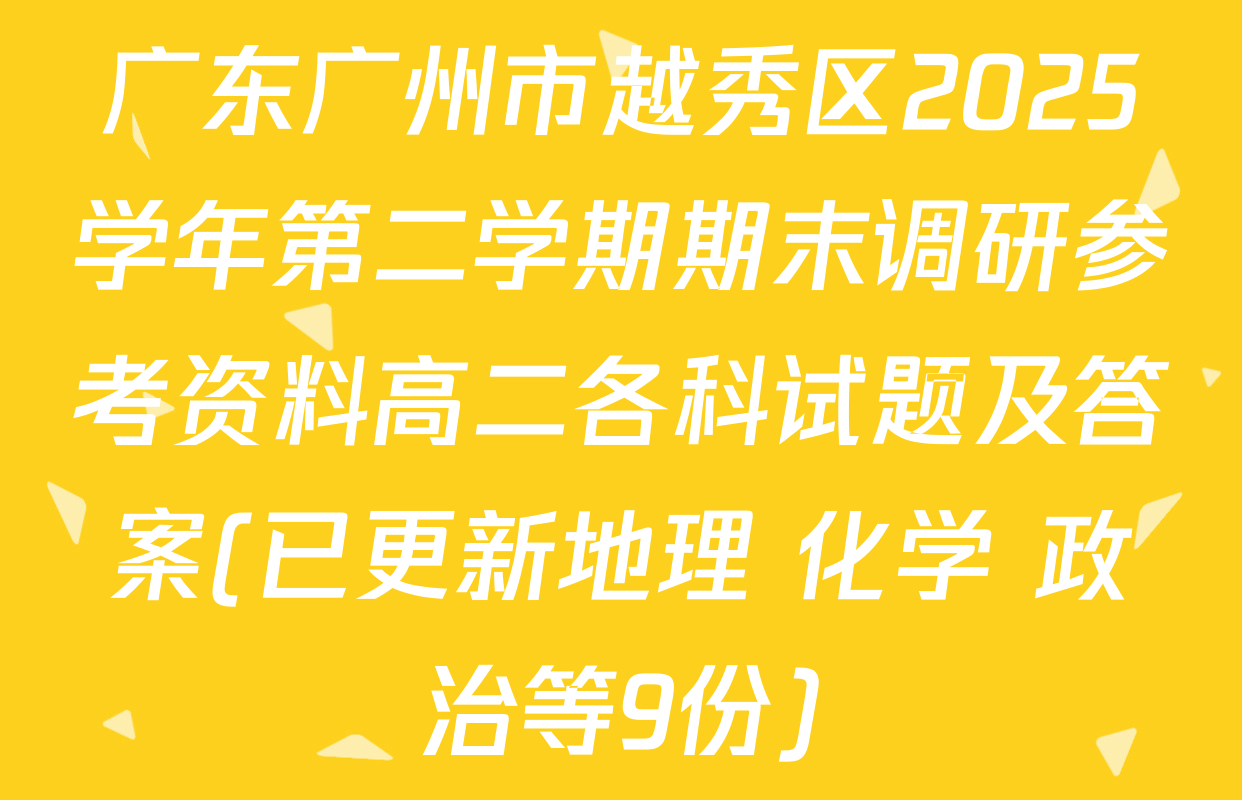 广东广州市越秀区2025学年第二学期期末调研参考资料高二各科试题及答案(已更新地理 化学 政治等9份)