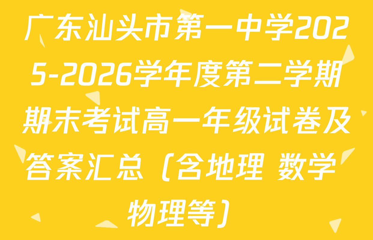 广东汕头市第一中学2025-2026学年度第二学期期末考试高一年级试卷及答案汇总（含地理 数学 物理等）