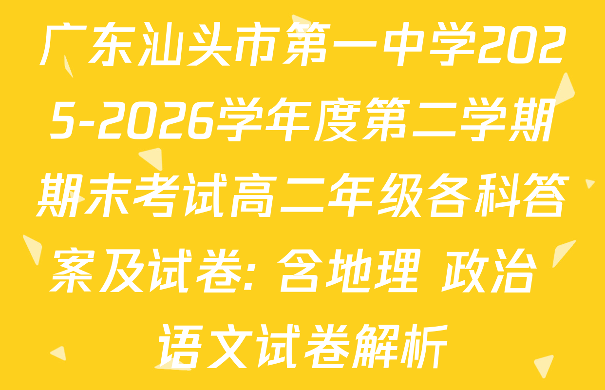 广东汕头市第一中学2025-2026学年度第二学期期末考试高二年级各科答案及试卷: 含地理 政治 语文试卷解析