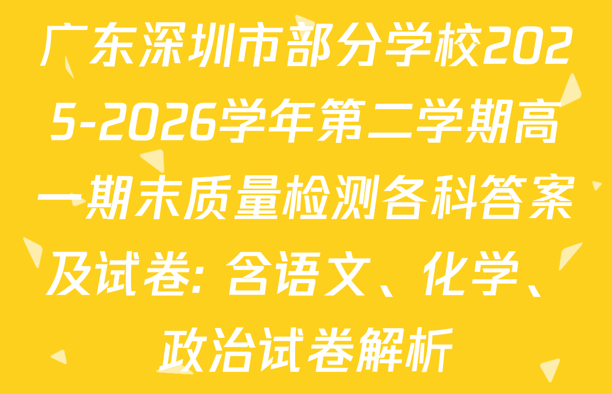 广东深圳市部分学校2025-2026学年第二学期高一期末质量检测各科答案及试卷: 含语文、化学、政治试卷解析
