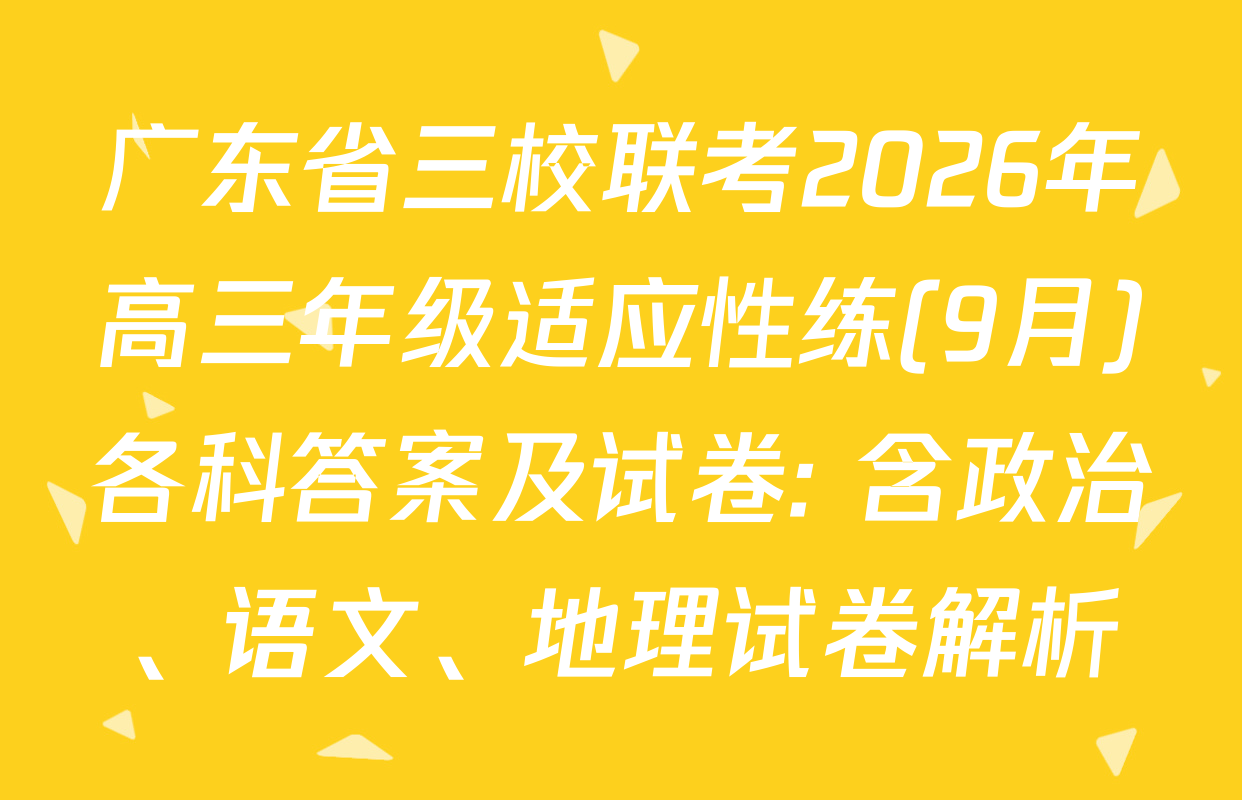 广东省三校联考2026年高三年级适应性练(9月)各科答案及试卷: 含政治、语文、地理试卷解析