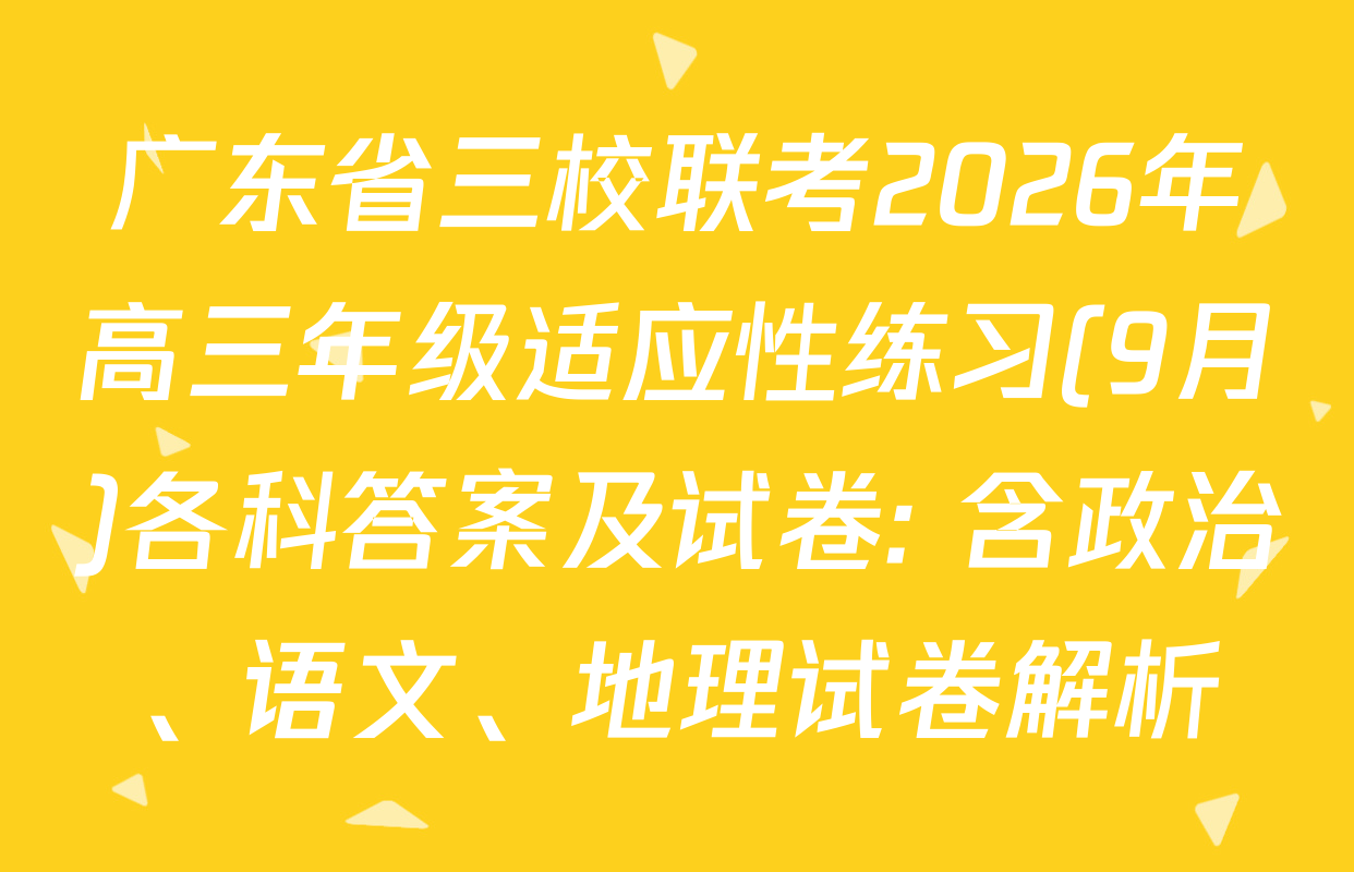 广东省三校联考2026年高三年级适应性练习(9月)各科答案及试卷: 含政治、语文、地理试卷解析