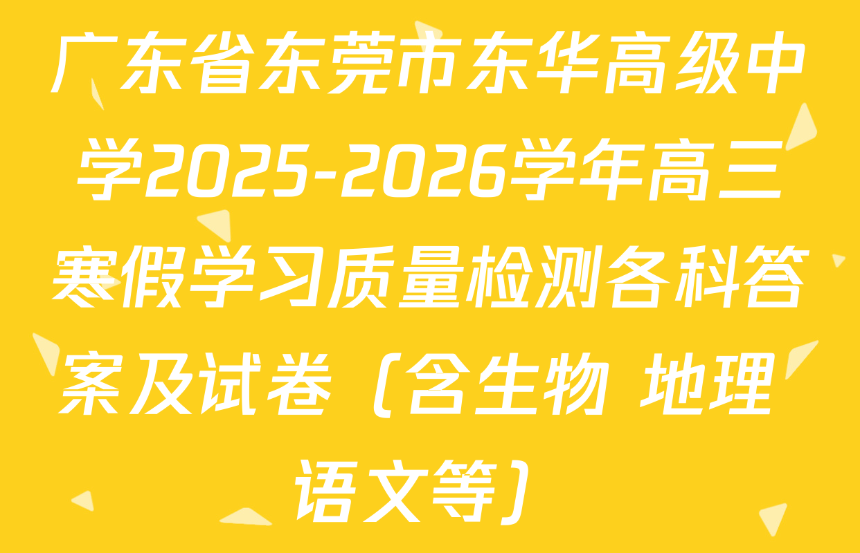 广东省东莞市东华高级中学2025-2026学年高三寒假学习质量检测各科答案及试卷（含生物 地理 语文等）