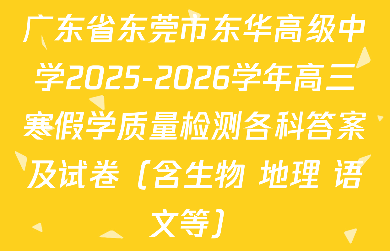 广东省东莞市东华高级中学2025-2026学年高三寒假学质量检测各科答案及试卷（含生物 地理 语文等）