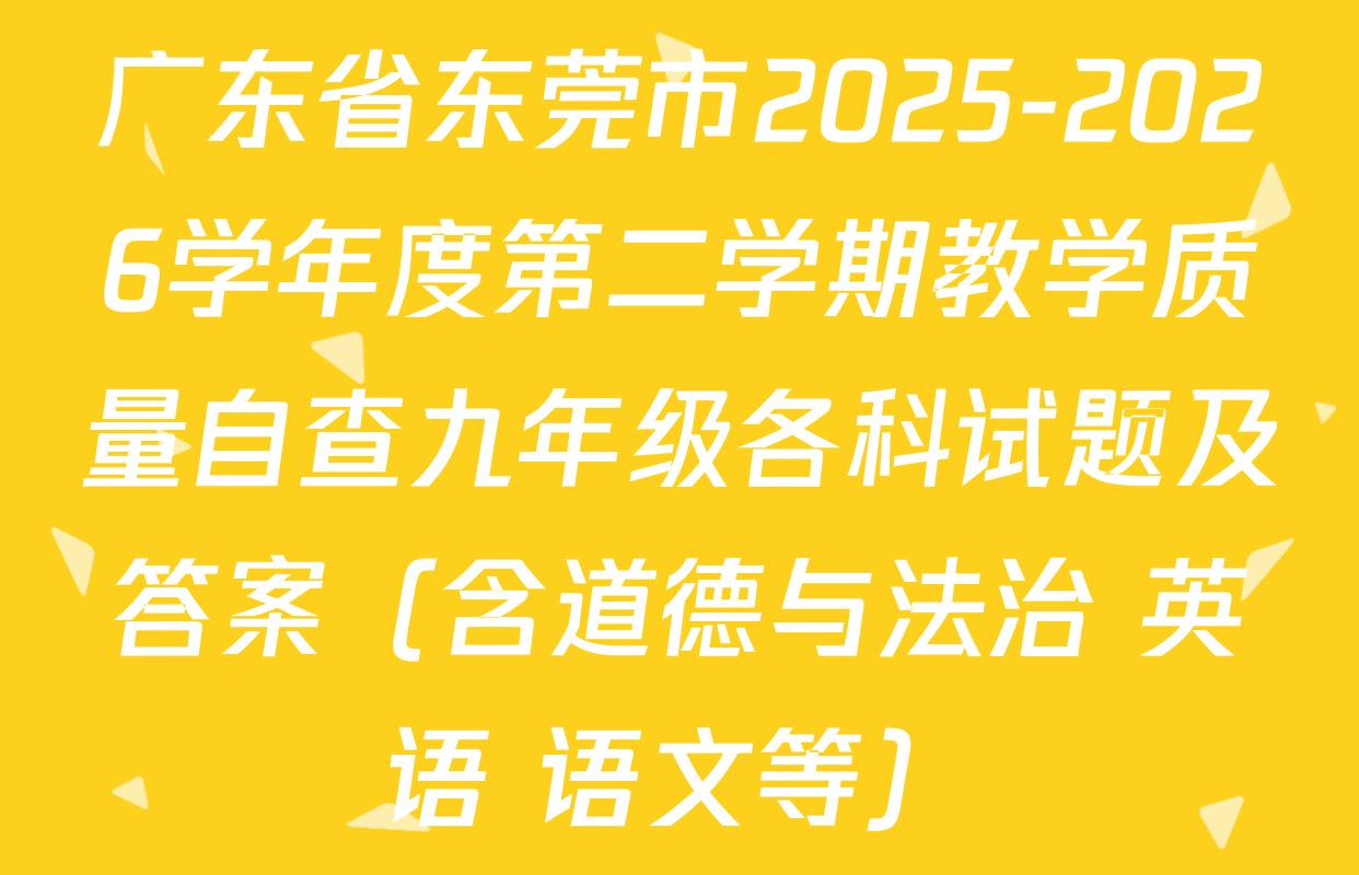 广东省东莞市2025-2026学年度第二学期教学质量自查九年级各科试题及答案（含道德与法治 英语 语文等）
