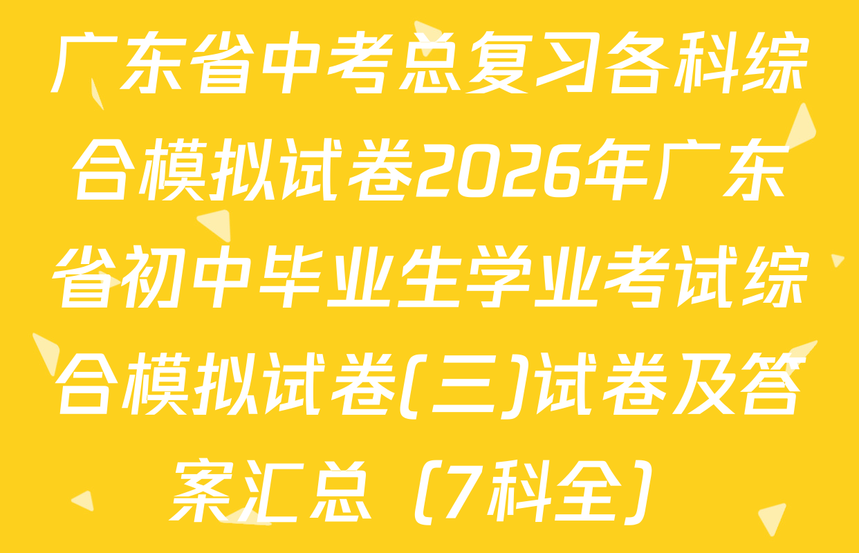 广东省中考总复习各科综合模拟试卷2026年广东省初中毕业生学业考试综合模拟试卷(三)试卷及答案汇总（7科全）