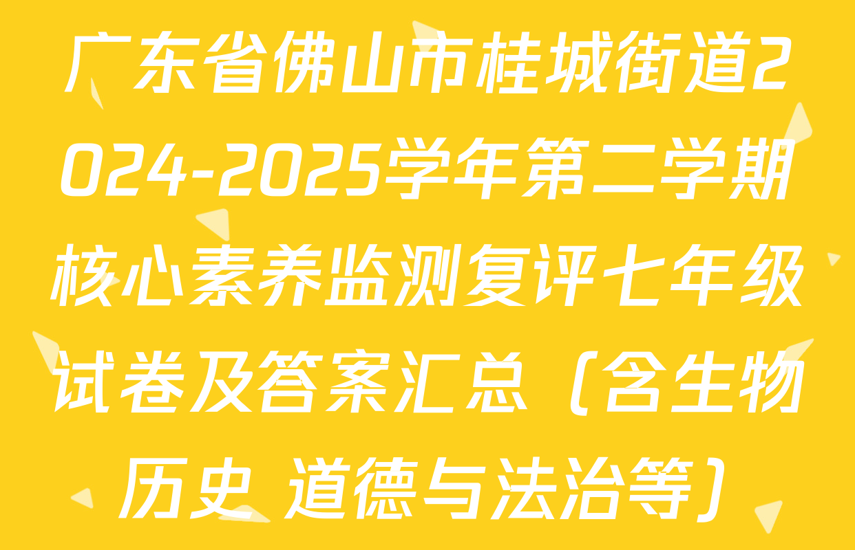 广东省佛山市桂城街道2024-2025学年第二学期核心素养监测复评七年级试卷及答案汇总（含生物 历史 道德与法治等）