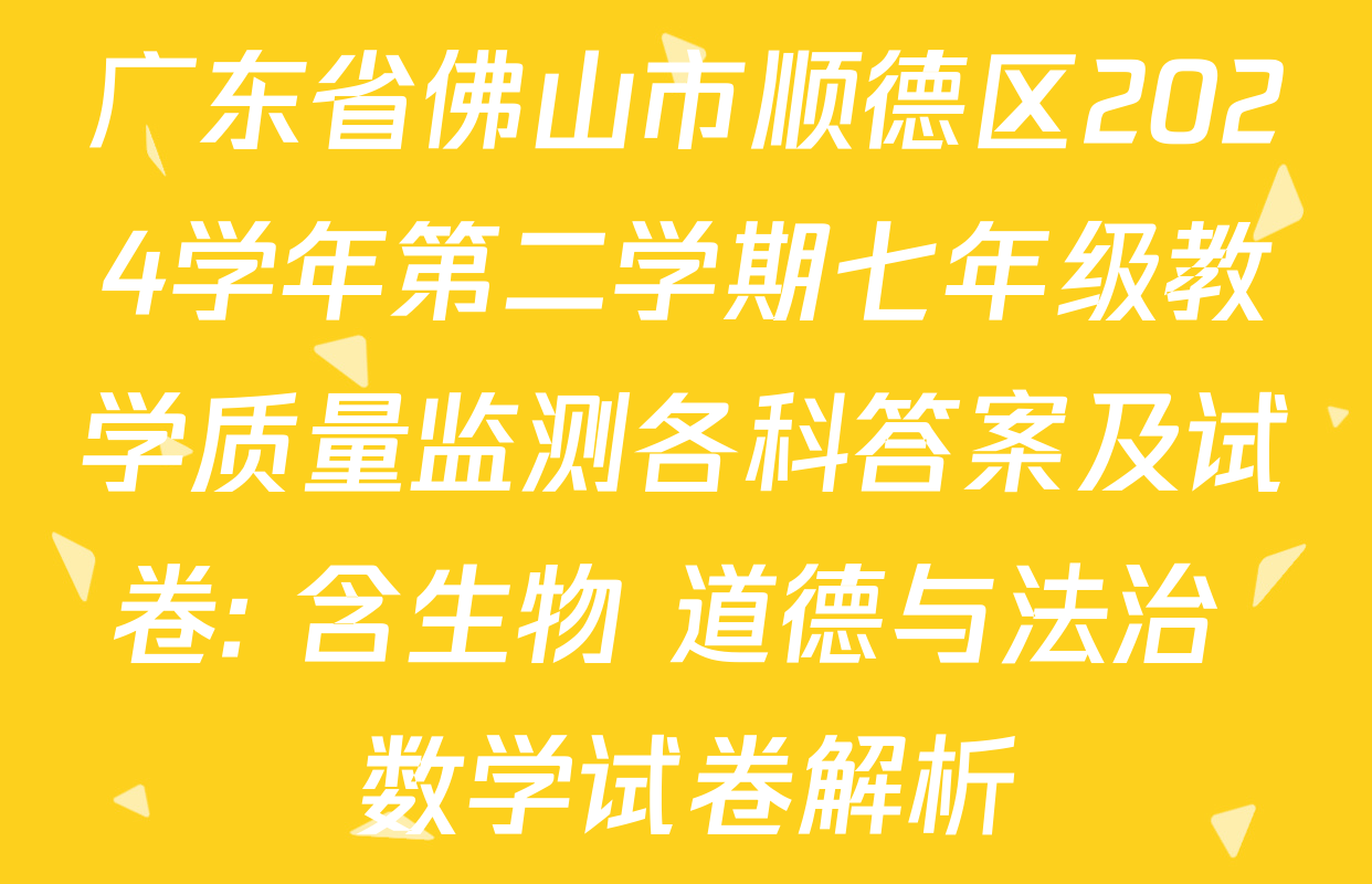 广东省佛山市顺德区2024学年第二学期七年级教学质量监测各科答案及试卷: 含生物 道德与法治 数学试卷解析