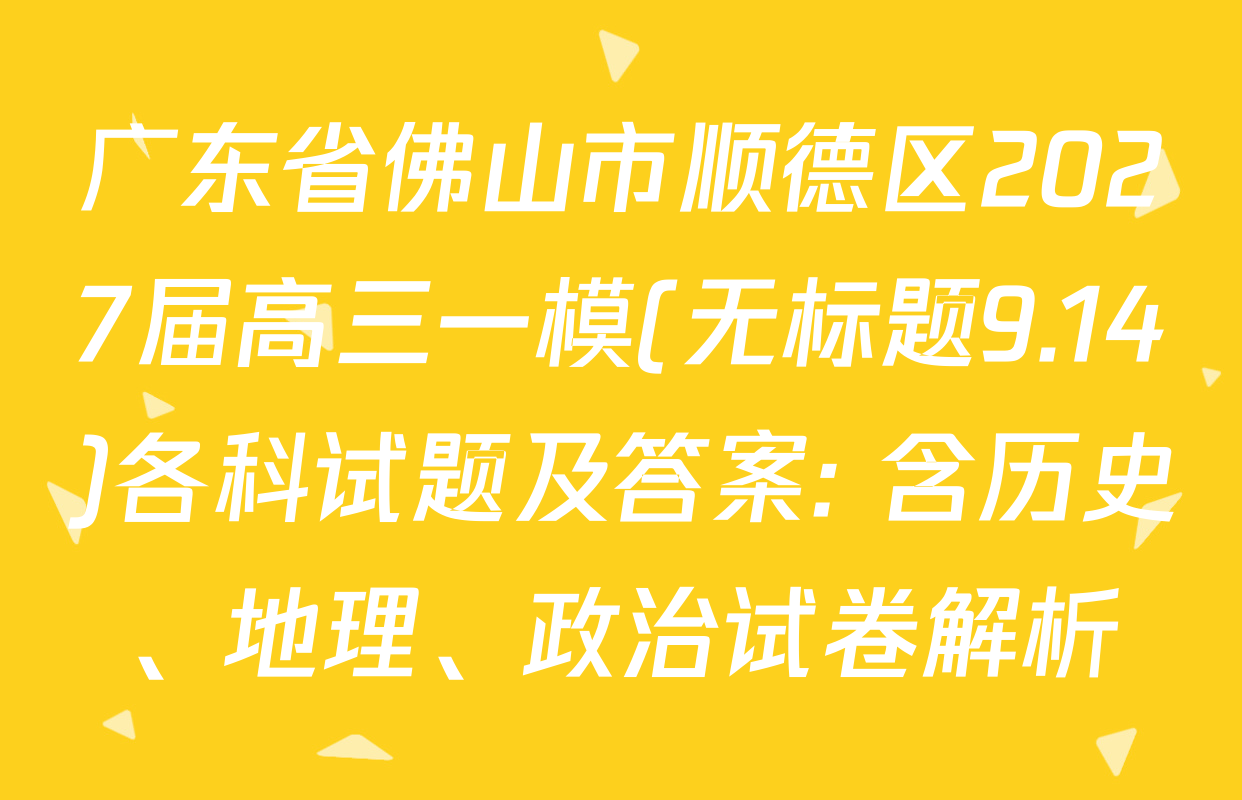 广东省佛山市顺德区2027届高三一模(无标题9.14)各科试题及答案: 含历史、地理、政治试卷解析