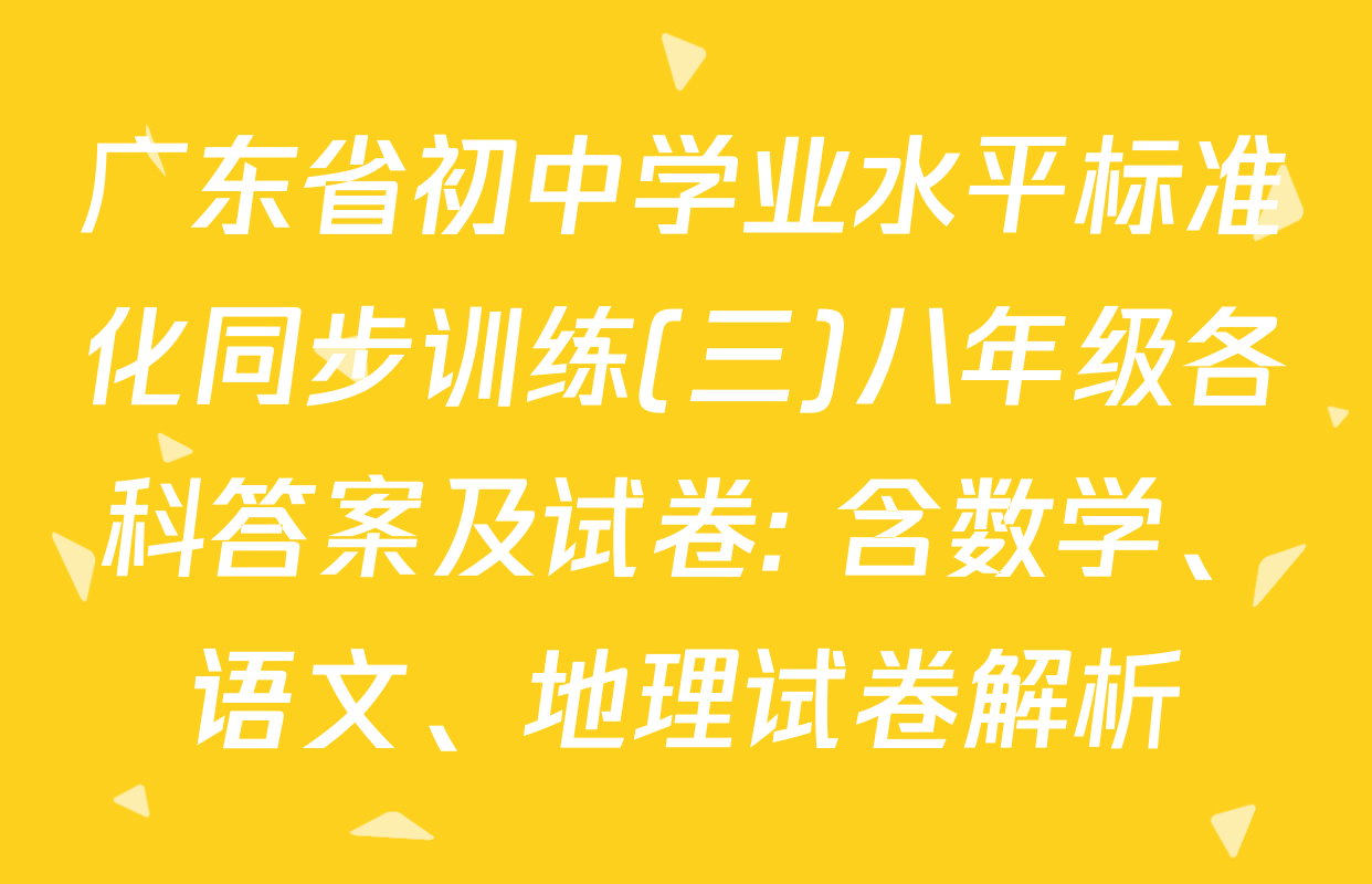 广东省初中学业水平标准化同步训练(三)八年级各科答案及试卷: 含数学、语文、地理试卷解析