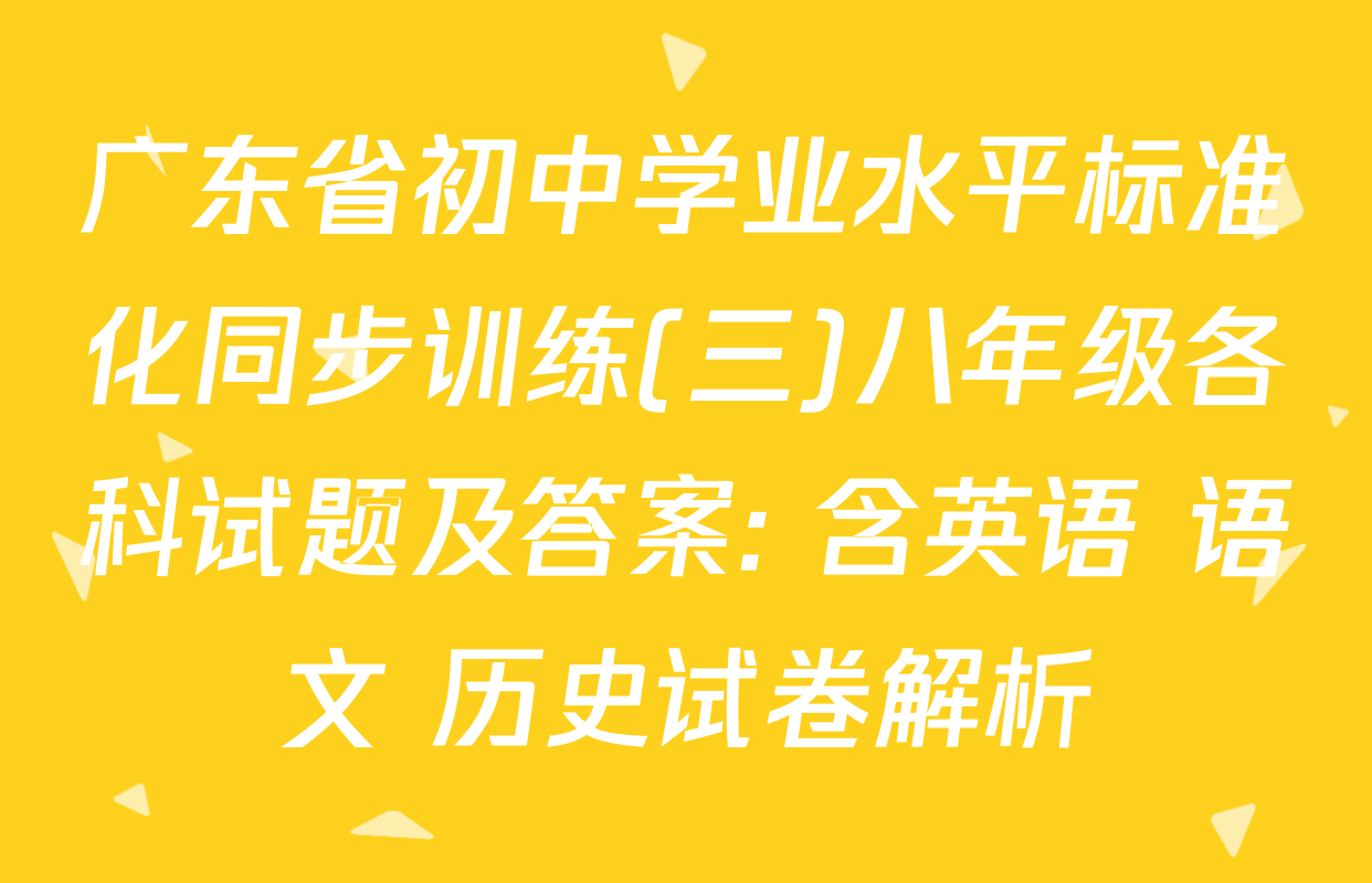 广东省初中学业水平标准化同步训练(三)八年级各科试题及答案: 含英语 语文 历史试卷解析