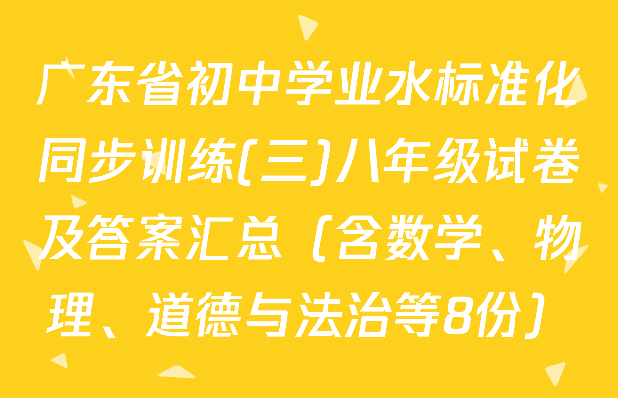广东省初中学业水标准化同步训练(三)八年级试卷及答案汇总（含数学、物理、道德与法治等8份）
