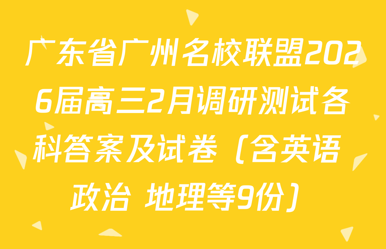 广东省广州名校联盟2026届高三2月调研测试各科答案及试卷（含英语 政治 地理等9份）