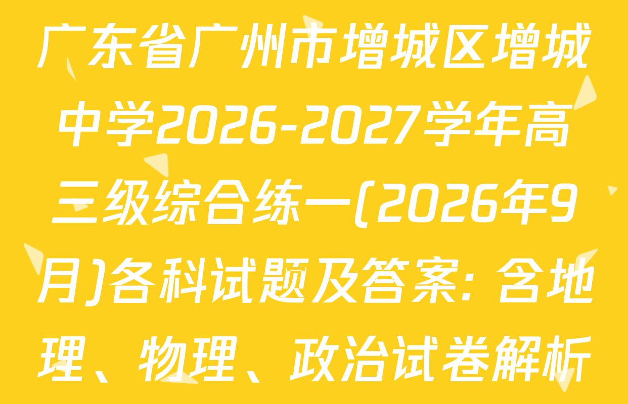 广东省广州市增城区增城中学2026-2027学年高三级综合练一(2026年9月)各科试题及答案: 含地理、物理、政治试卷解析