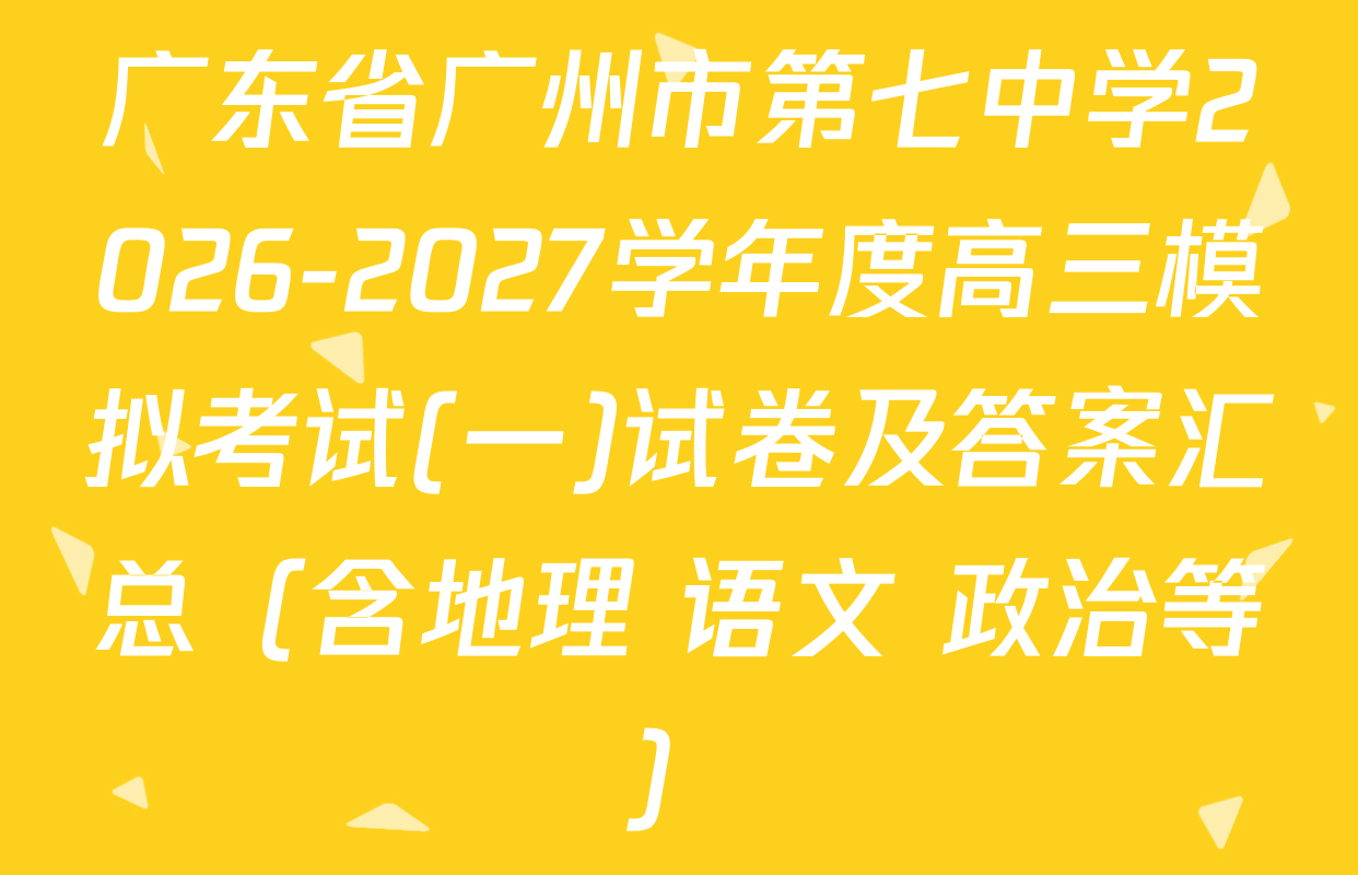 广东省广州市第七中学2026-2027学年度高三模拟考试(一)试卷及答案汇总（含地理 语文 政治等）