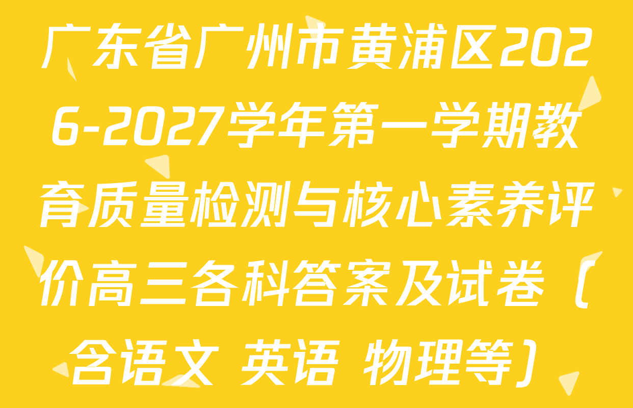 广东省广州市黄浦区2026-2027学年第一学期教育质量检测与核心素养评价高三各科答案及试卷（含语文 英语 物理等）