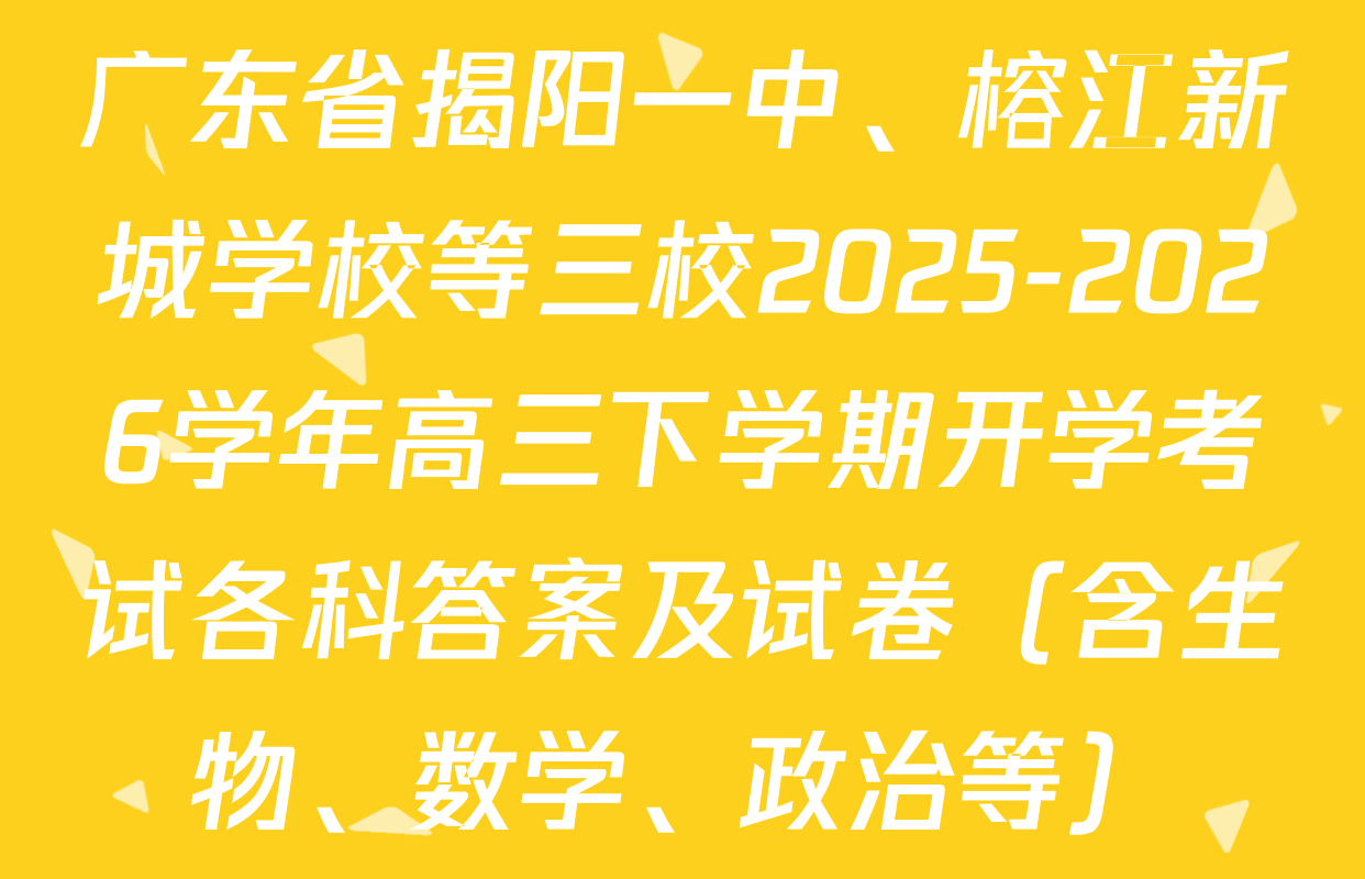 广东省揭阳一中、榕江新城学校等三校2025-2026学年高三下学期开学考试各科答案及试卷（含生物、数学、政治等）
