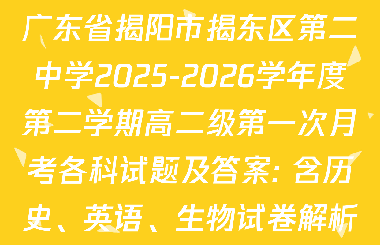 广东省揭阳市揭东区第二中学2025-2026学年度第二学期高二级第一次月考各科试题及答案: 含历史、英语、生物试卷解析