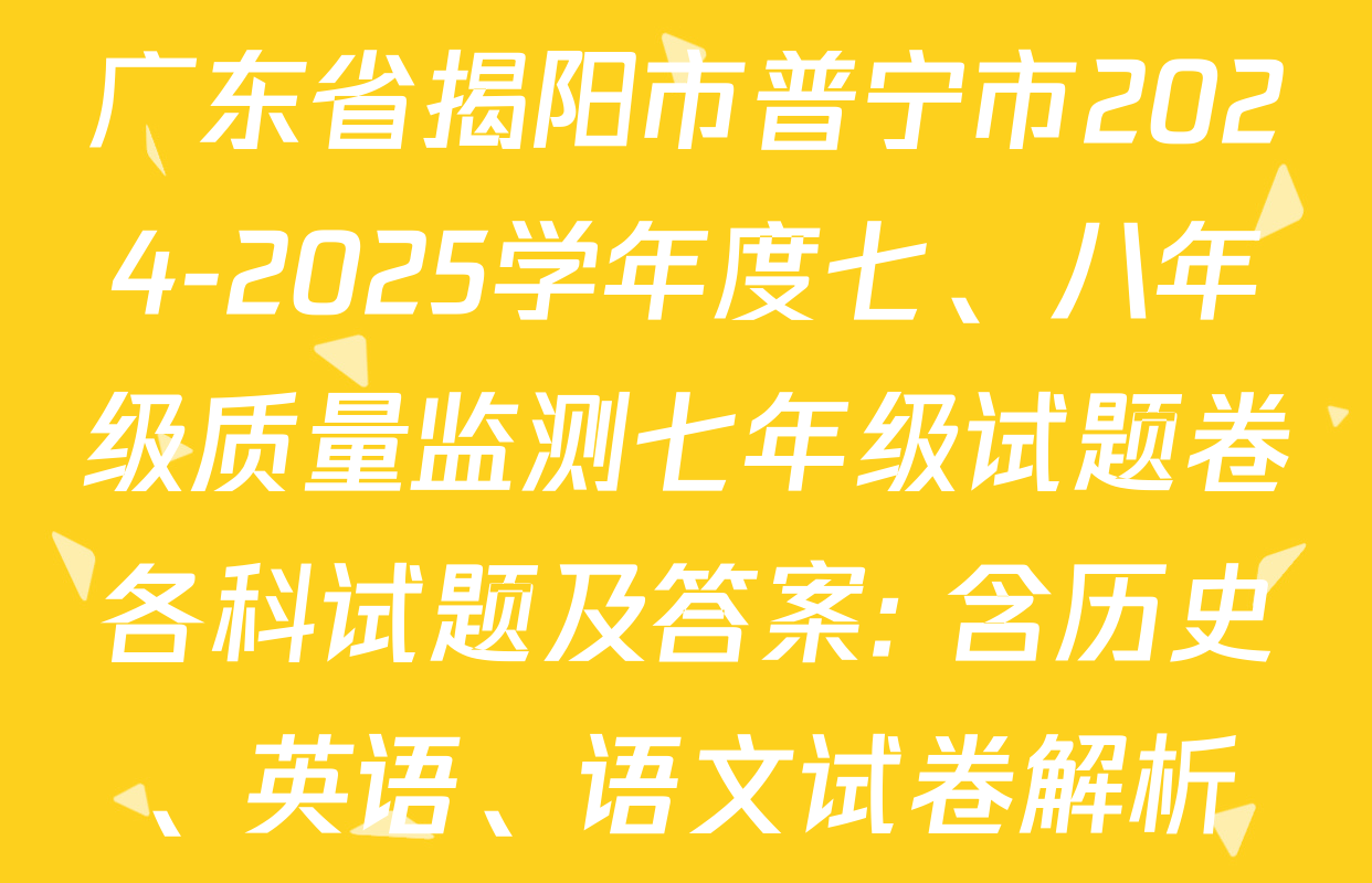 广东省揭阳市普宁市2024-2025学年度七、八年级质量监测七年级试题卷各科试题及答案: 含历史、英语、语文试卷解析