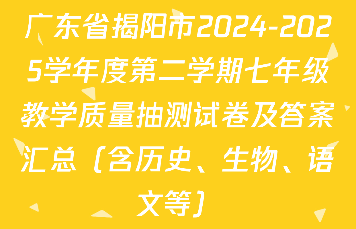 广东省揭阳市2024-2025学年度第二学期七年级教学质量抽测试卷及答案汇总（含历史、生物、语文等）