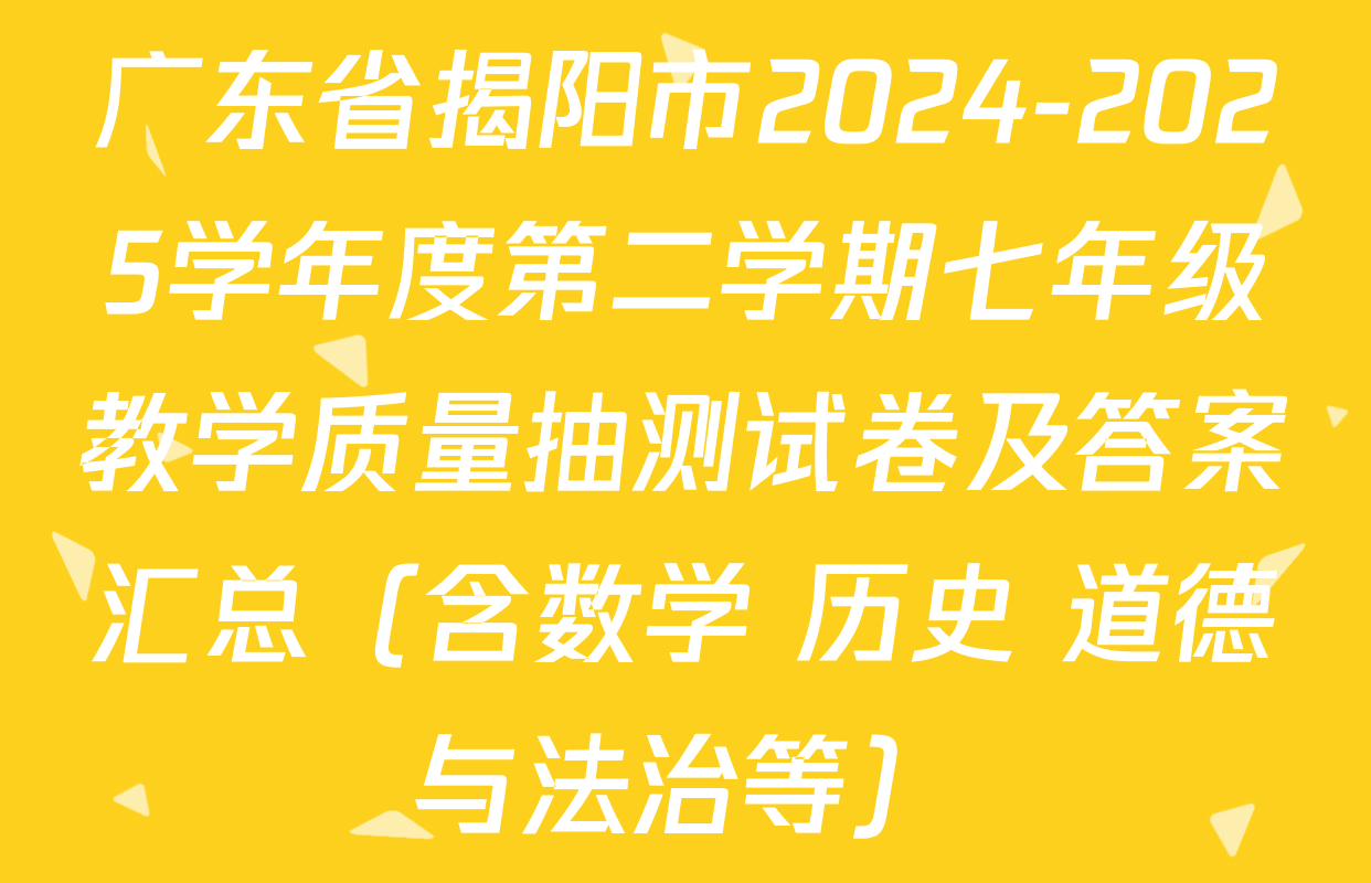 广东省揭阳市2024-2025学年度第二学期七年级教学质量抽测试卷及答案汇总（含数学 历史 道德与法治等）