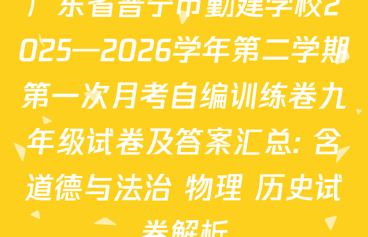 广东省普宁市勤建学校2025—2026学年第二学期第一次月考自编训练卷九年级试卷及答案汇总: 含道德与法治 物理 历史试卷解析