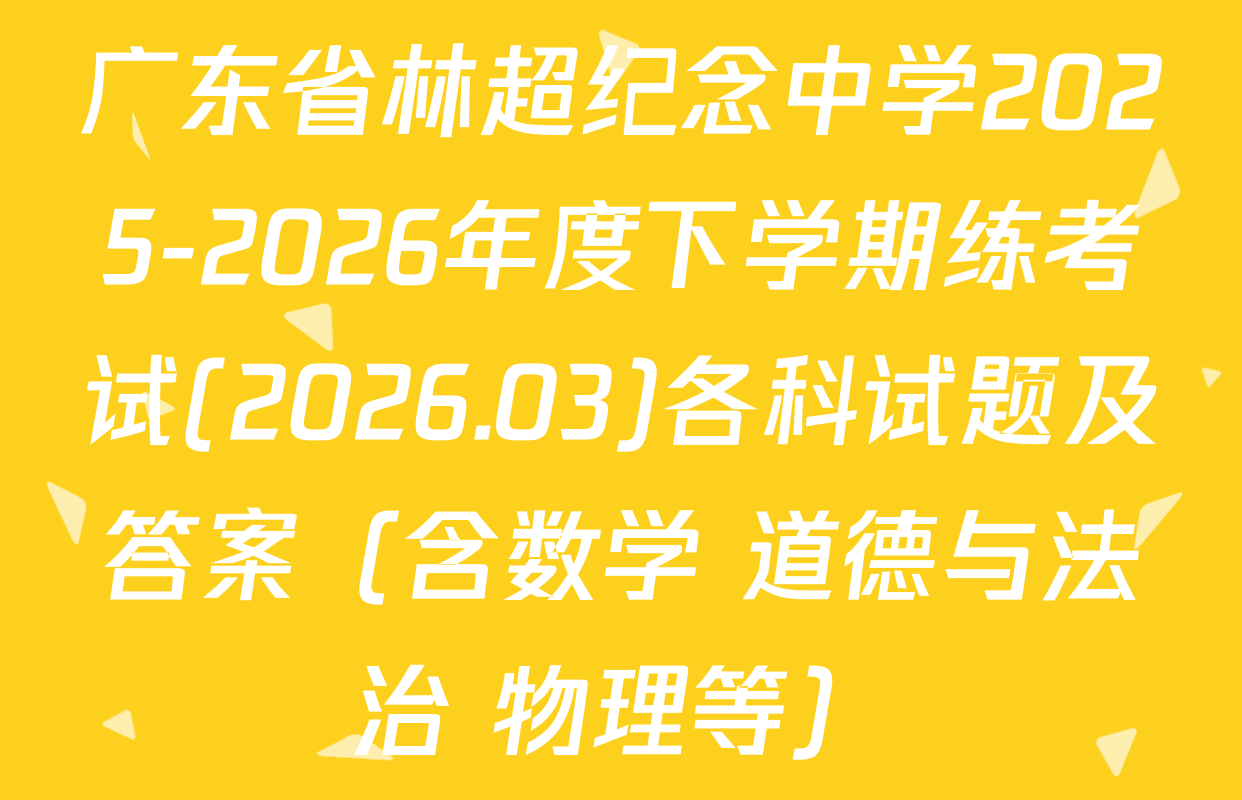 广东省林超纪念中学2025-2026年度下学期练考试(2026.03)各科试题及答案（含数学 道德与法治 物理等）