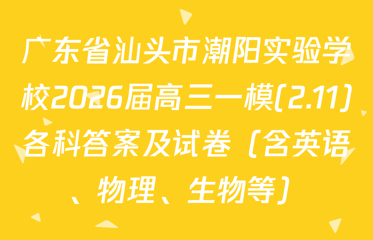 广东省汕头市潮阳实验学校2026届高三一模(2.11)各科答案及试卷（含英语、物理、生物等）