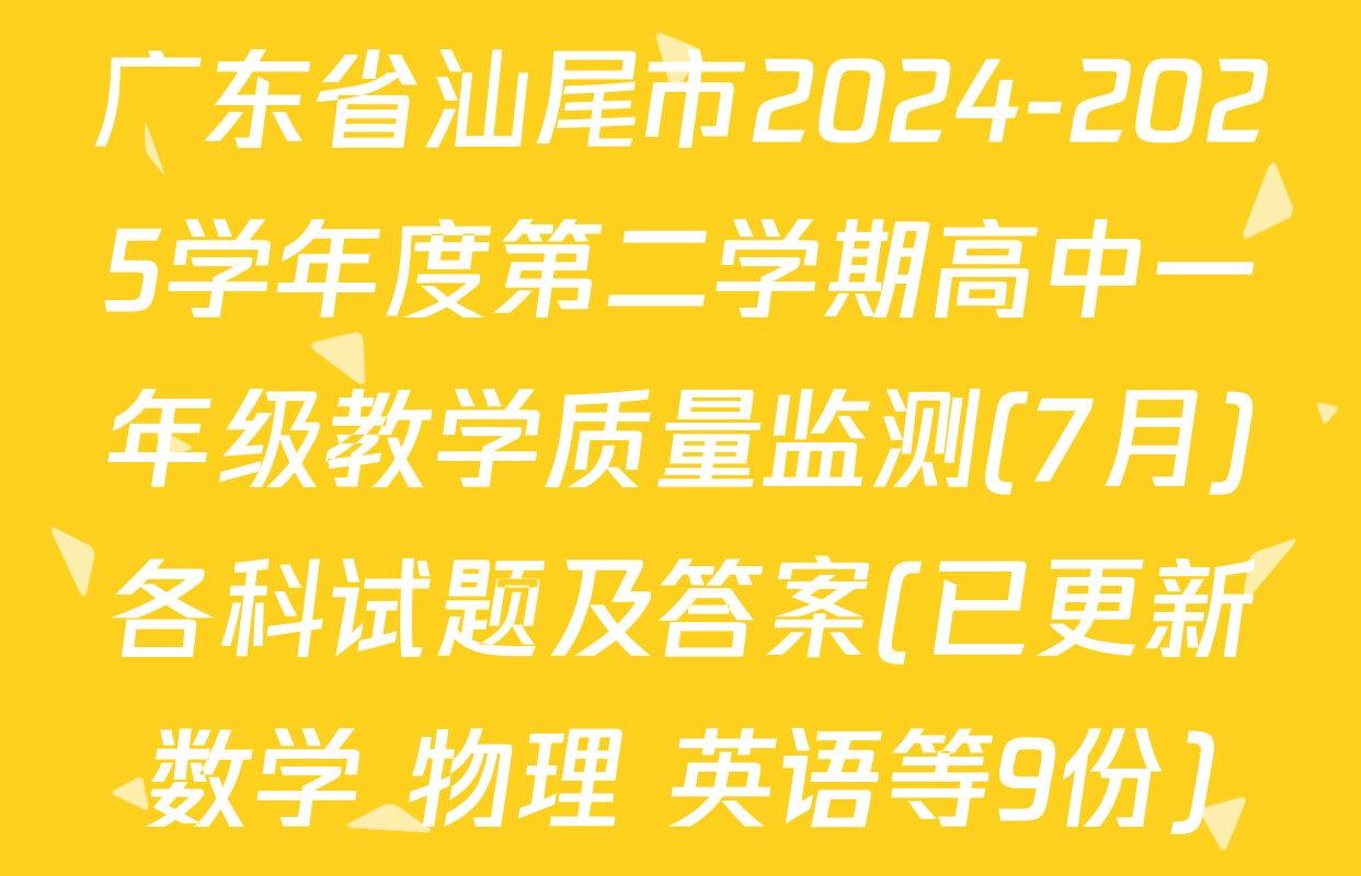 广东省汕尾市2024-2025学年度第二学期高中一年级教学质量监测(7月)各科试题及答案(已更新数学 物理 英语等9份)