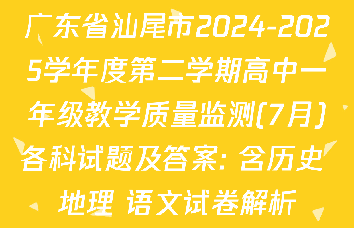 广东省汕尾市2024-2025学年度第二学期高中一年级教学质量监测(7月)各科试题及答案: 含历史 地理 语文试卷解析