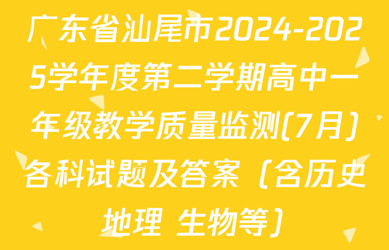 广东省汕尾市2024-2025学年度第二学期高中一年级教学质量监测(7月)各科试题及答案（含历史 地理 生物等）