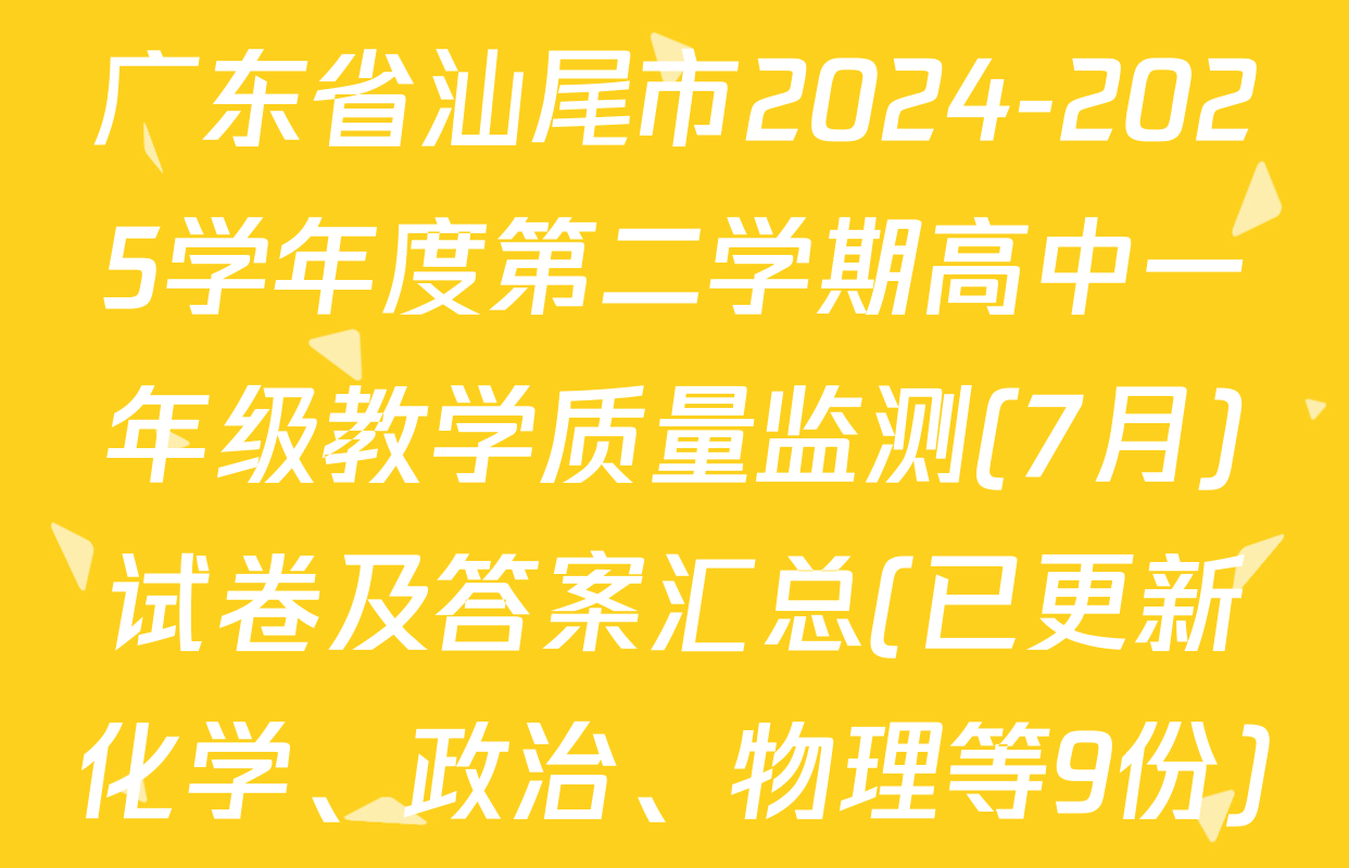 广东省汕尾市2024-2025学年度第二学期高中一年级教学质量监测(7月)试卷及答案汇总(已更新化学、政治、物理等9份)