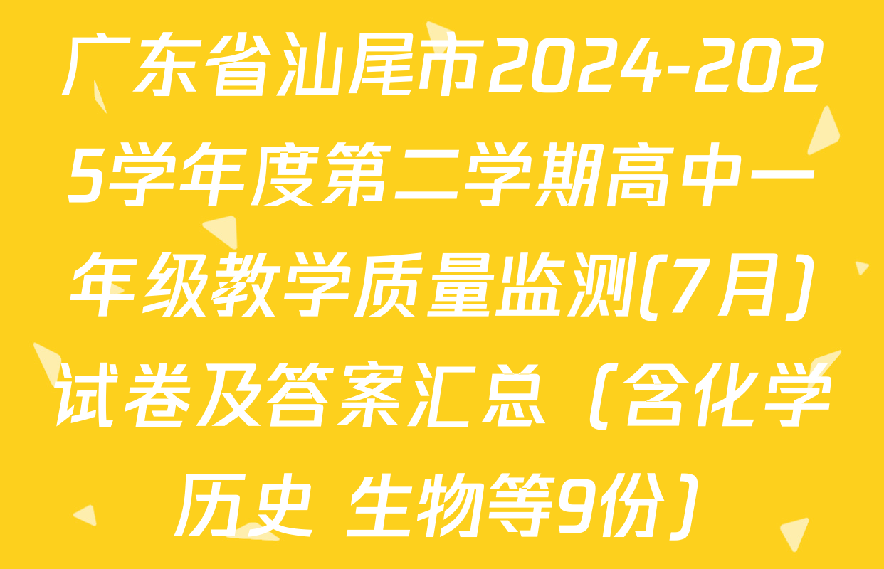 广东省汕尾市2024-2025学年度第二学期高中一年级教学质量监测(7月)试卷及答案汇总（含化学 历史 生物等9份）