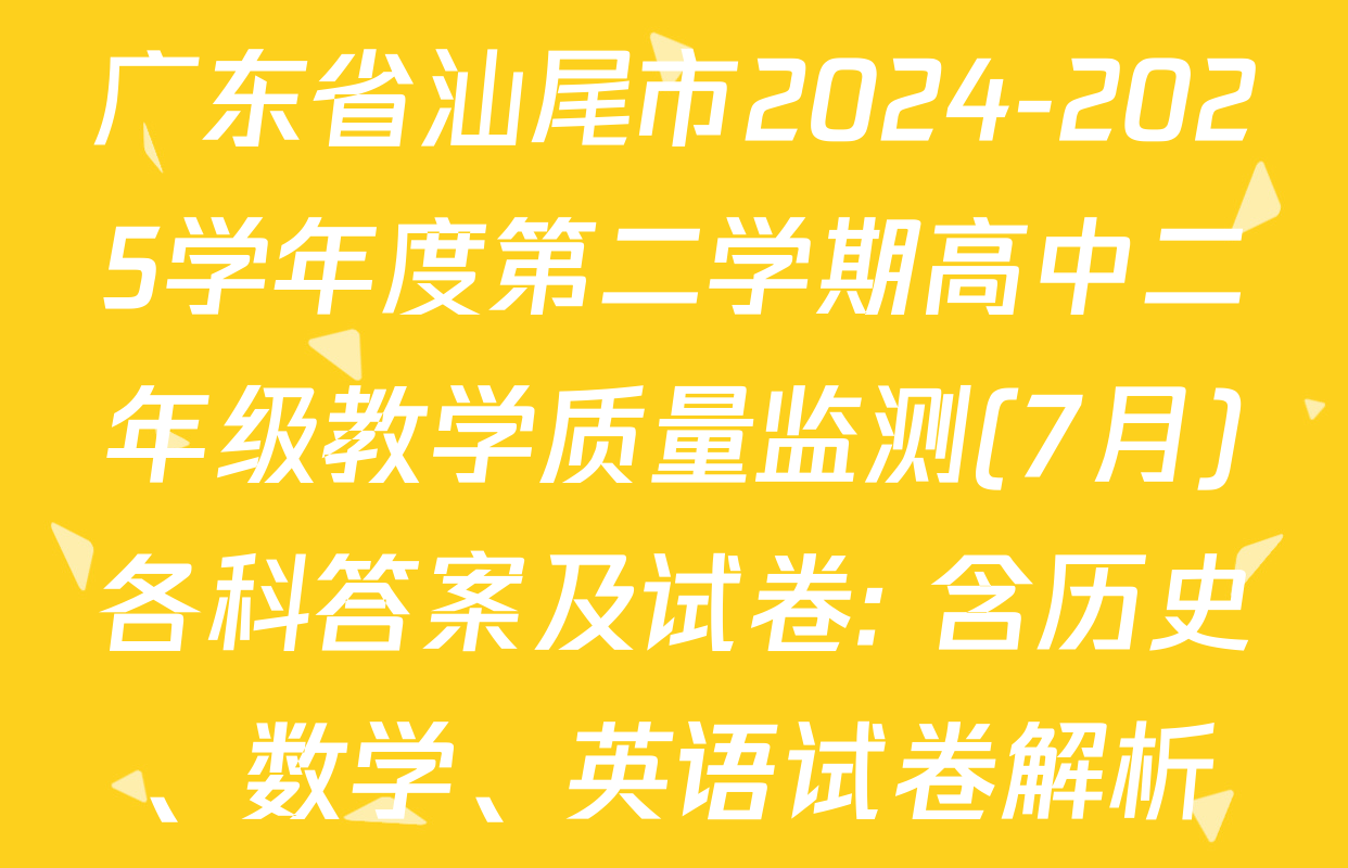 广东省汕尾市2024-2025学年度第二学期高中二年级教学质量监测(7月)各科答案及试卷: 含历史、数学、英语试卷解析