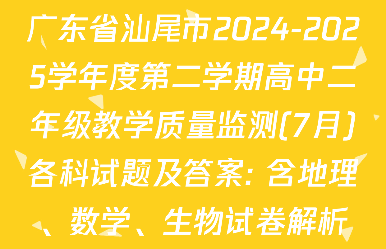 广东省汕尾市2024-2025学年度第二学期高中二年级教学质量监测(7月)各科试题及答案: 含地理、数学、生物试卷解析
