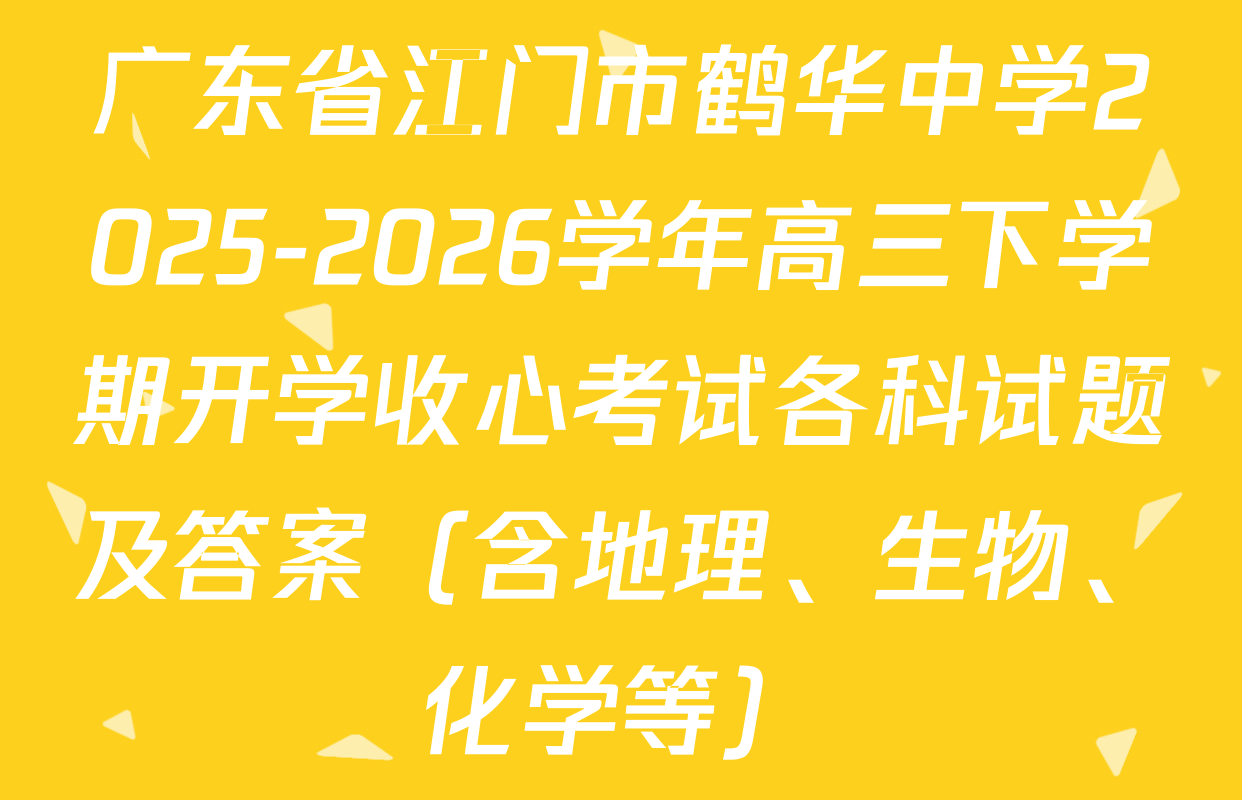 广东省江门市鹤华中学2025-2026学年高三下学期开学收心考试各科试题及答案（含地理、生物、化学等）