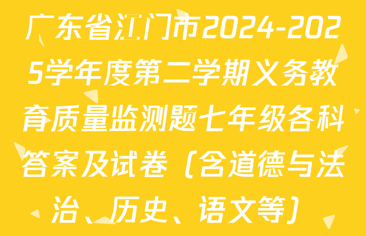 广东省江门市2024-2025学年度第二学期义务教育质量监测题七年级各科答案及试卷（含道德与法治、历史、语文等）