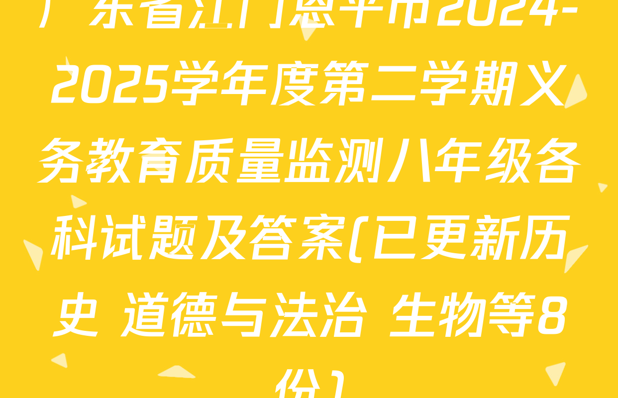 广东省江门恩平市2024-2025学年度第二学期义务教育质量监测八年级各科试题及答案(已更新历史 道德与法治 生物等8份)