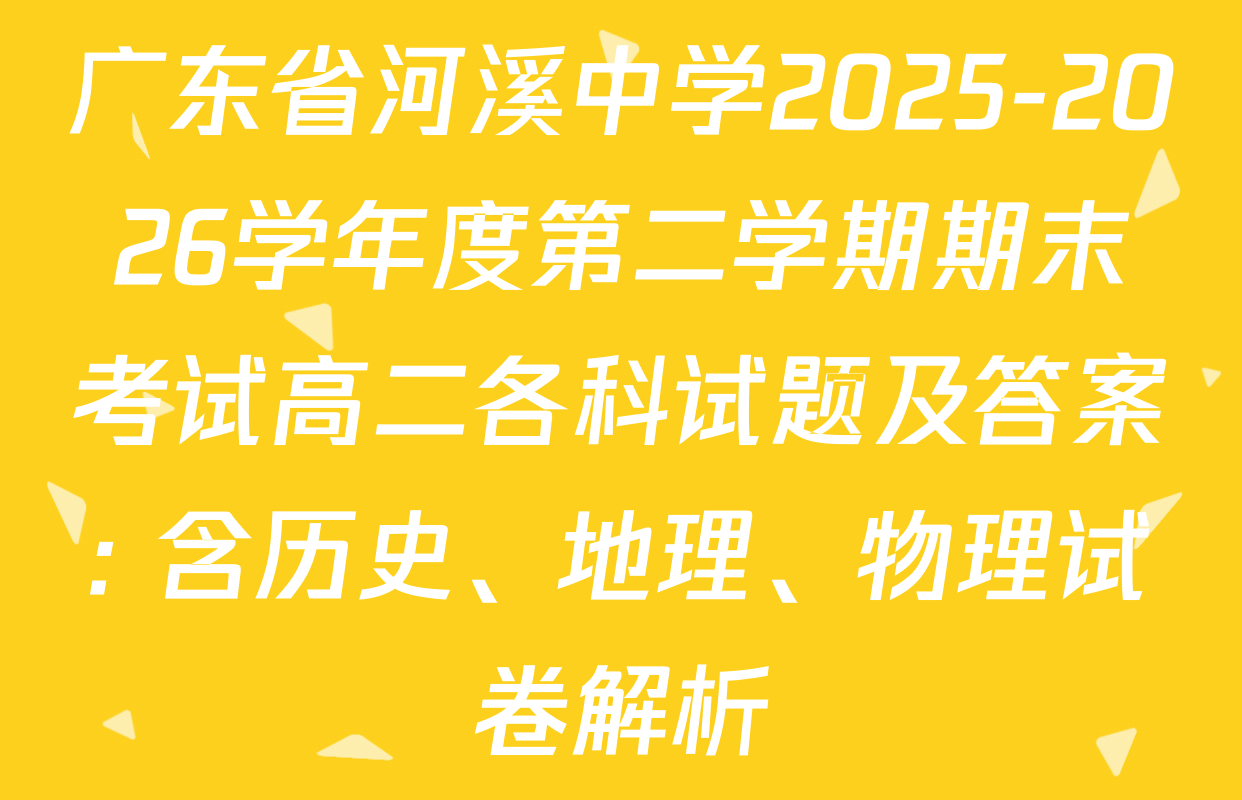 广东省河溪中学2025-2026学年度第二学期期末考试高二各科试题及答案: 含历史、地理、物理试卷解析
