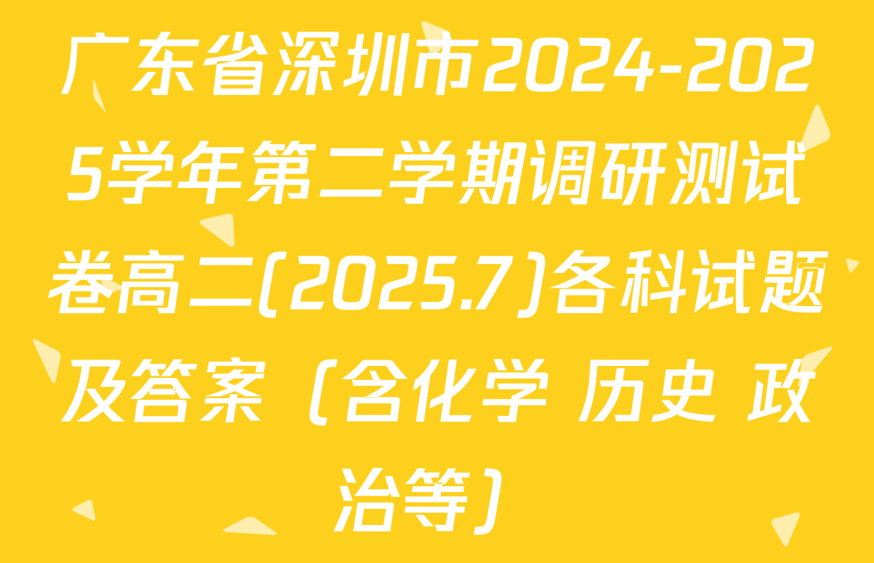 广东省深圳市2024-2025学年第二学期调研测试卷高二(2025.7)各科试题及答案（含化学 历史 政治等）