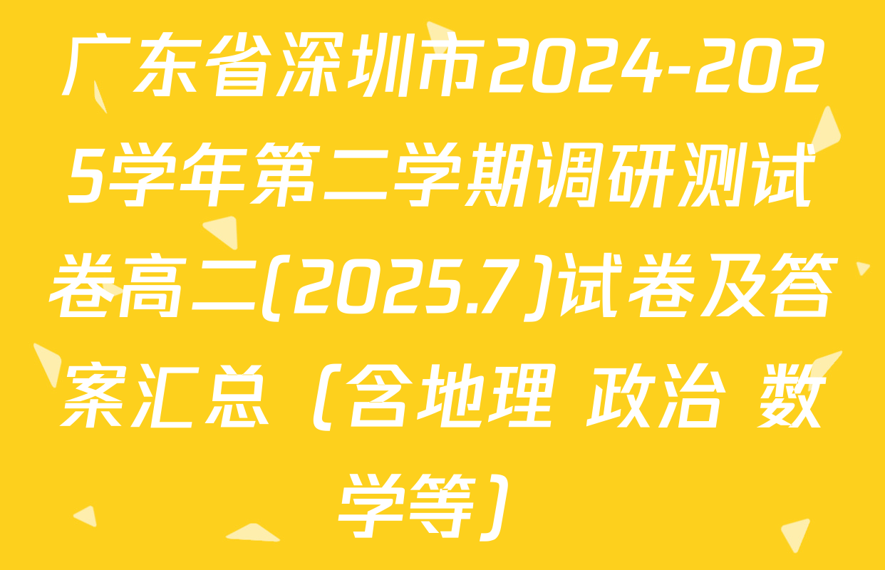 广东省深圳市2024-2025学年第二学期调研测试卷高二(2025.7)试卷及答案汇总（含地理 政治 数学等）
