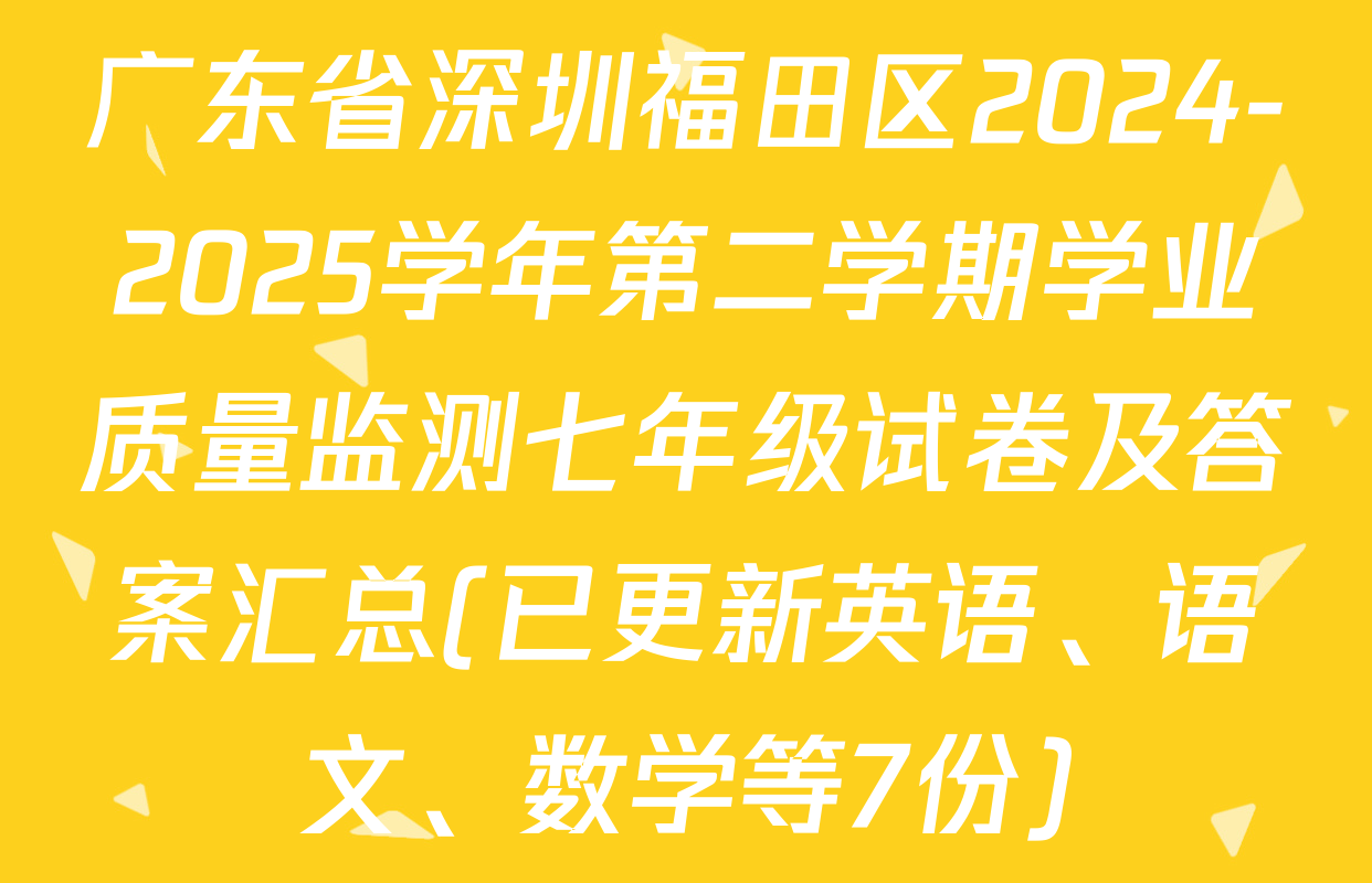 广东省深圳福田区2024-2025学年第二学期学业质量监测七年级试卷及答案汇总(已更新英语、语文、数学等7份)