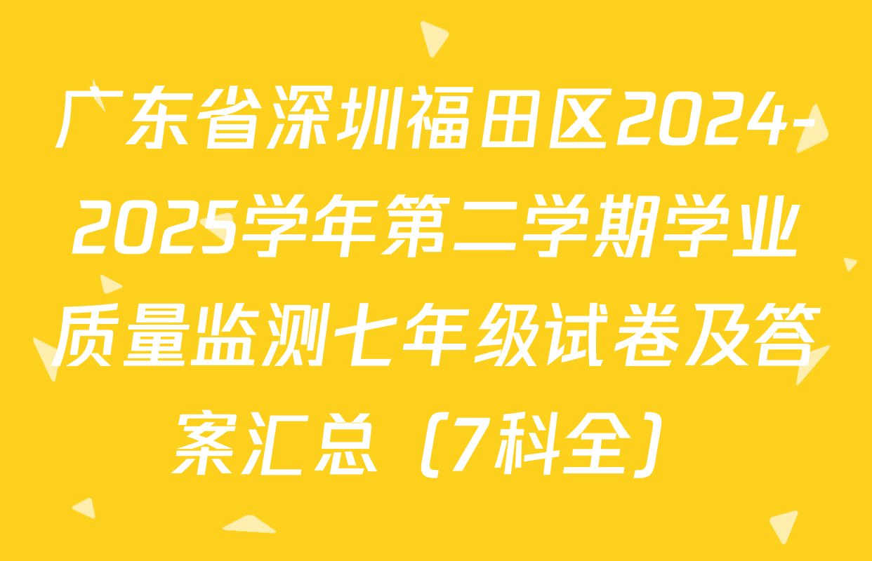 广东省深圳福田区2024-2025学年第二学期学业质量监测七年级试卷及答案汇总（7科全）