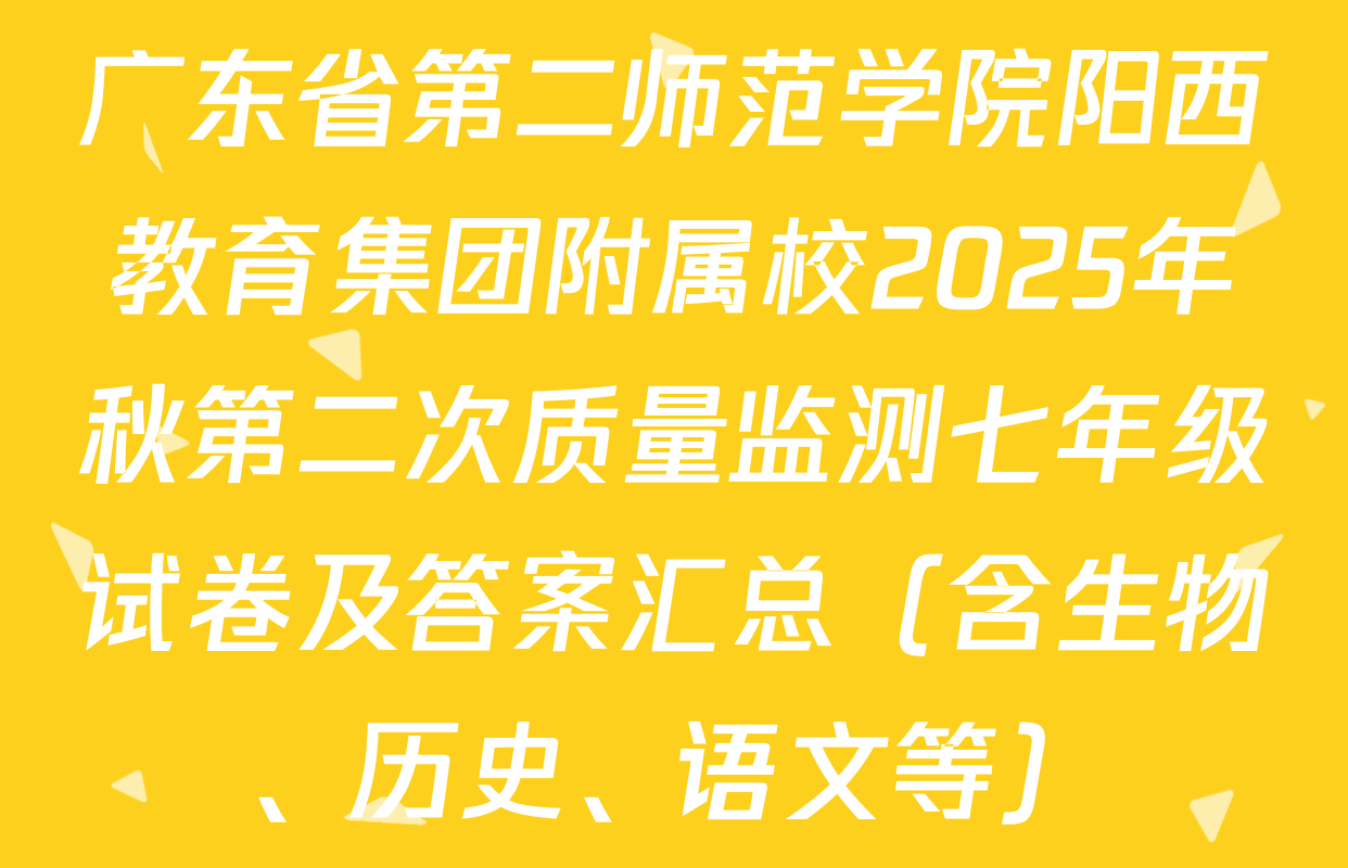 广东省第二师范学院阳西教育集团附属校2025年秋第二次质量监测七年级试卷及答案汇总（含生物、历史、语文等）