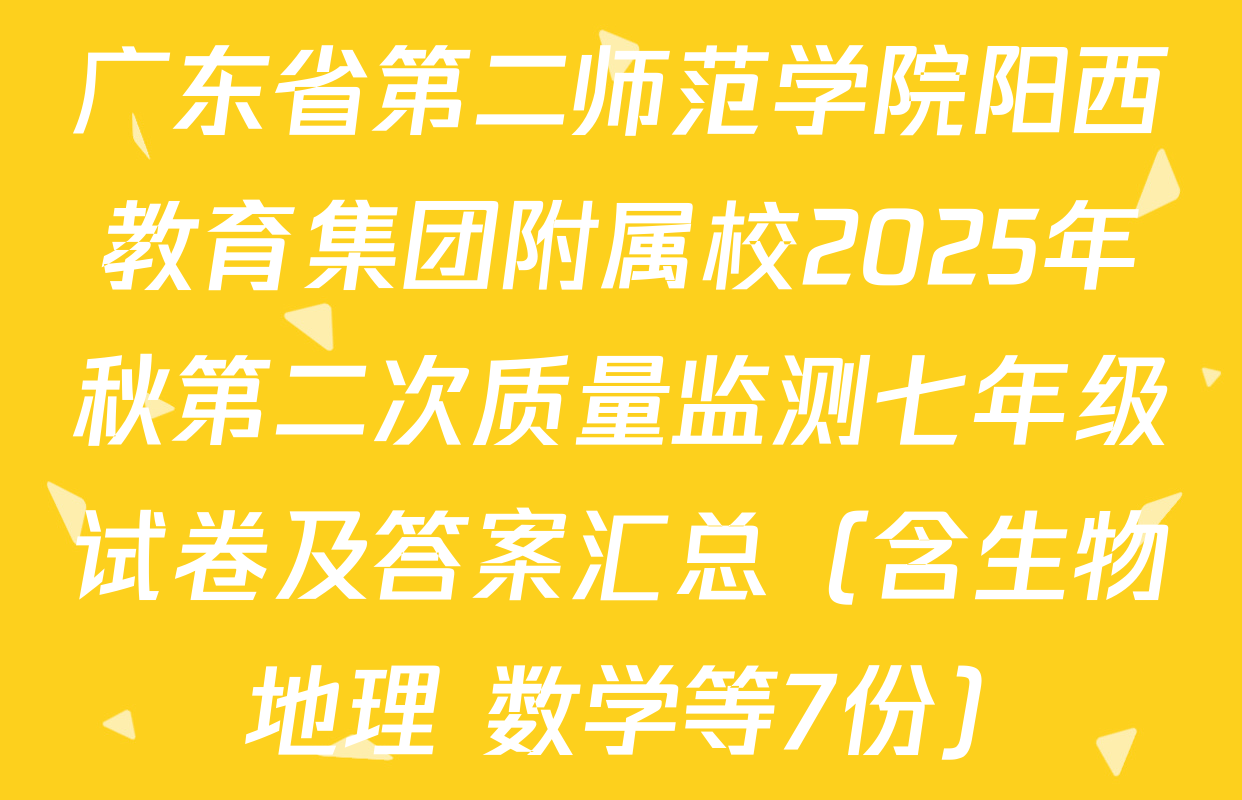 广东省第二师范学院阳西教育集团附属校2025年秋第二次质量监测七年级试卷及答案汇总（含生物 地理 数学等7份）