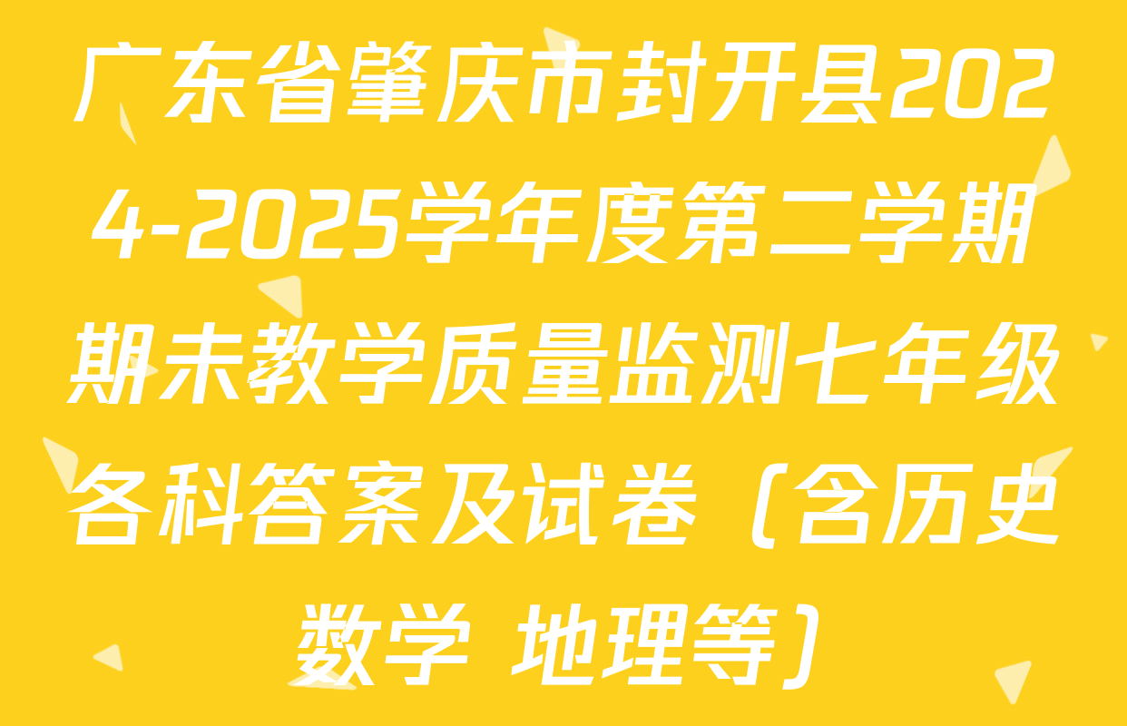 广东省肇庆市封开县2024-2025学年度第二学期期未教学质量监测七年级各科答案及试卷（含历史 数学 地理等）